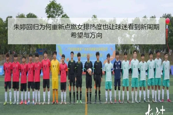 朱婷回归为何重新点燃女排热度也让球迷看到新周期希望与方向