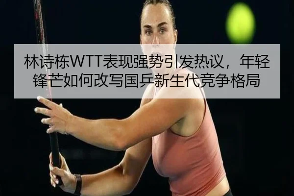 林诗栋WTT表现强势引发热议，年轻锋芒如何改写国乒新生代竞争格局